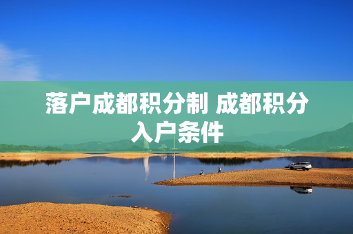 落户成都积分制 成都积分入户条件