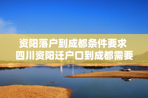 资阳落户到成都条件要求 四川资阳迁户口到成都需要哪些流程