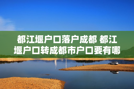 都江堰户口落户成都 都江堰户口转成都市户口要有哪些条件