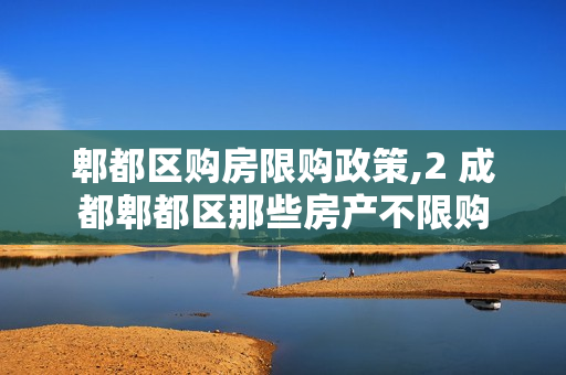 郫都区购房限购政策,2 成都郫都区那些房产不限购