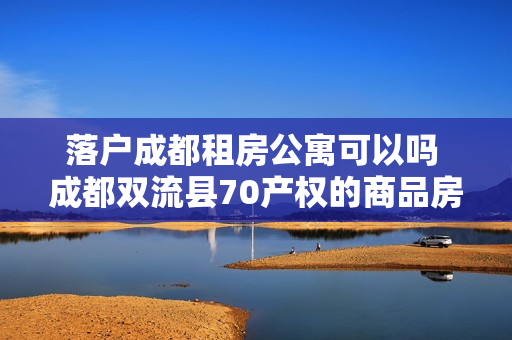 落户成都租房公寓可以吗 成都双流县70产权的商品房公寓可以落户吗
