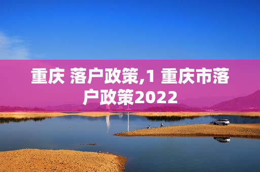 重庆 落户政策,1 重庆市落户政策2022