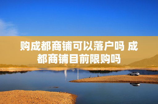 购成都商铺可以落户吗 成都商铺目前限购吗
