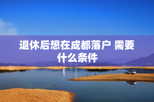 退休后想在成都落户 需要什么条件
