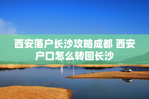 西安落户长沙攻略成都 西安户口怎么转回长沙