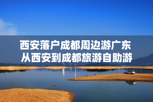 西安落户成都周边游广东 从西安到成都旅游自助游