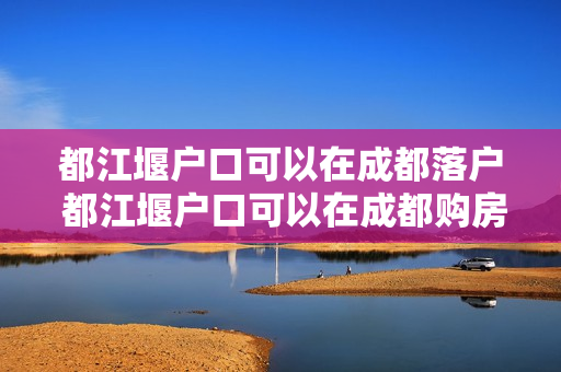 都江堰户口可以在成都落户 都江堰户口可以在成都购房吗
