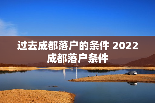 过去成都落户的条件 2022成都落户条件