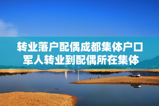 转业落户配偶成都集体户口 军人转业到配偶所在集体户口