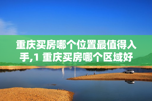 重庆买房哪个位置最值得入手,1 重庆买房哪个区域好