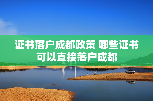 证书落户成都政策 哪些证书可以直接落户成都