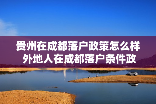 贵州在成都落户政策怎么样 外地人在成都落户条件政策是怎样的