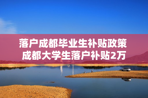 落户成都毕业生补贴政策 成都大学生落户补贴2万