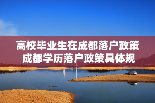 高校毕业生在成都落户政策 成都学历落户政策具体规则是什么