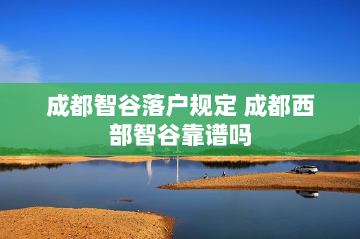 成都智谷落户规定 成都西部智谷靠谱吗