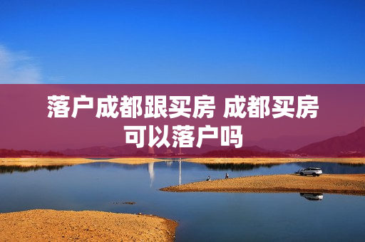 落户成都跟买房 成都买房可以落户吗