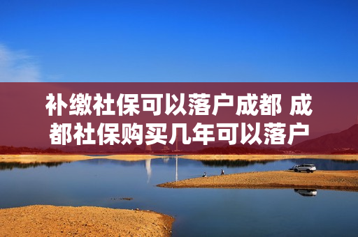 补缴社保可以落户成都 成都社保购买几年可以落户
