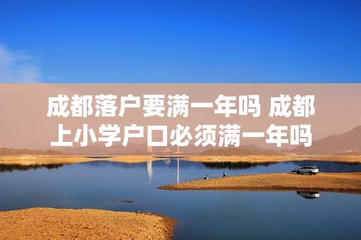 成都落户要满一年吗 成都上小学户口必须满一年吗