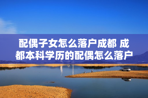 配偶子女怎么落户成都 成都本科学历的配偶怎么落户