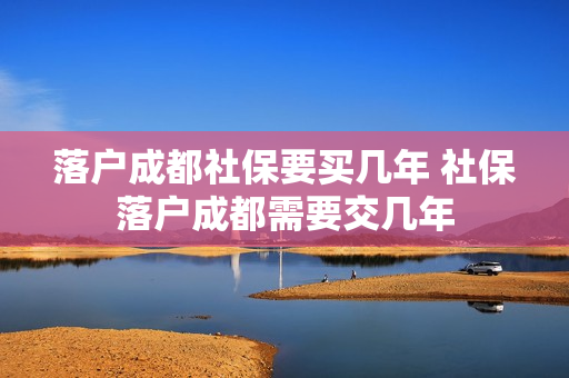 落户成都社保要买几年 社保落户成都需要交几年