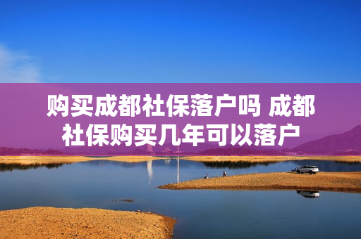 购买成都社保落户吗 成都社保购买几年可以落户