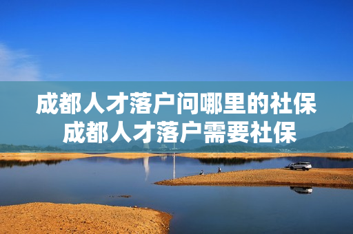 成都人才落户问哪里的社保 成都人才落户需要社保