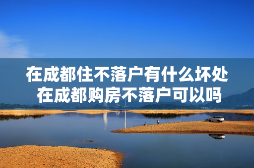在成都住不落户有什么坏处 在成都购房不落户可以吗
