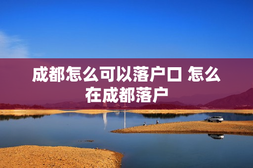 成都怎么可以落户口 怎么在成都落户