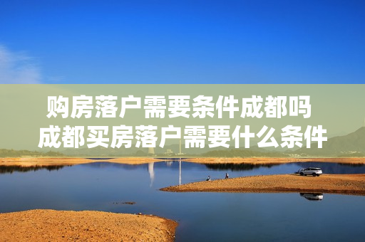 购房落户需要条件成都吗 成都买房落户需要什么条件