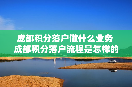 成都积分落户做什么业务 成都积分落户流程是怎样的