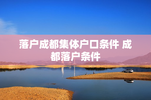 落户成都集体户口条件 成都落户条件