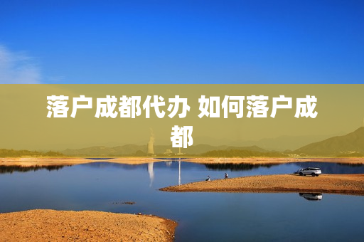 落户成都代办 如何落户成都