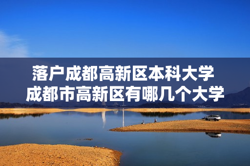 落户成都高新区本科大学 成都市高新区有哪几个大学