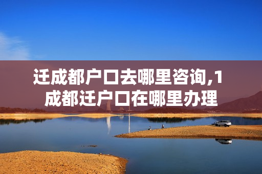 迁成都户口去哪里咨询,1 成都迁户口在哪里办理