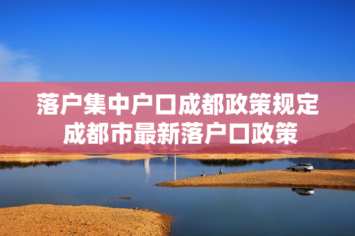 落户集中户口成都政策规定 成都市最新落户口政策