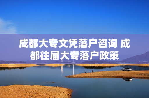 成都大专文凭落户咨询 成都往届大专落户政策