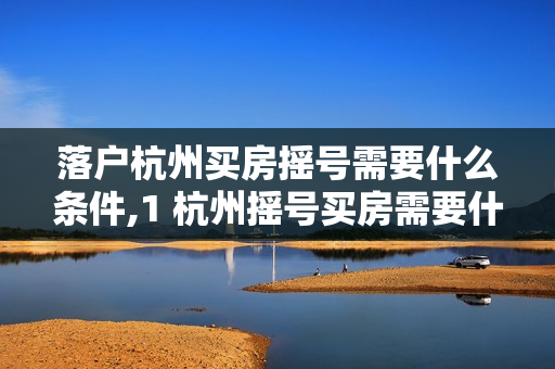 落户杭州买房摇号需要什么条件,1 杭州摇号买房需要什么条件
