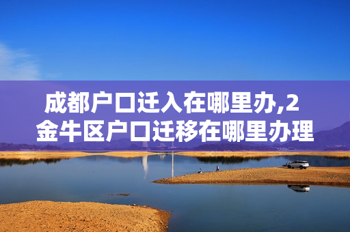 成都户口迁入在哪里办,2 金牛区户口迁移在哪里办理