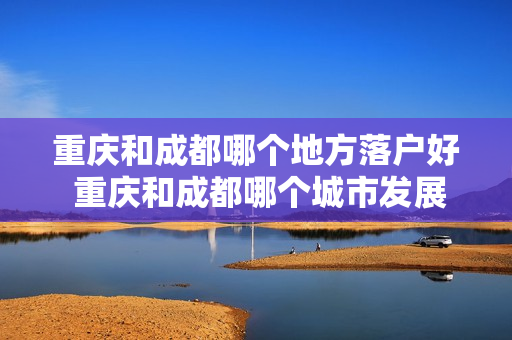 重庆和成都哪个地方落户好 重庆和成都哪个城市发展的好