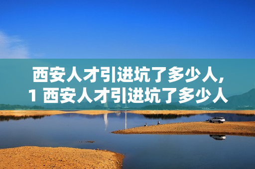 西安人才引进坑了多少人,1 西安人才引进坑了多少人