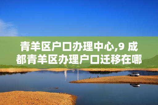 青羊区户口办理中心,9 成都青羊区办理户口迁移在哪里办