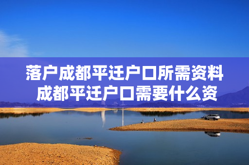 落户成都平迁户口所需资料 成都平迁户口需要什么资料