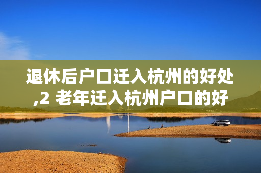 退休后户口迁入杭州的好处,2 老年迁入杭州户口的好处