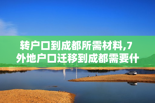 转户口到成都所需材料,7 外地户口迁移到成都需要什么手续