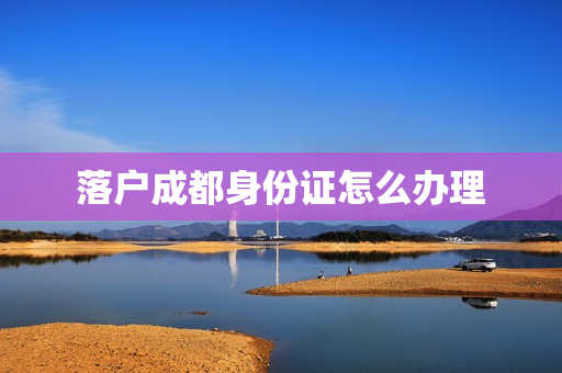 落户成都身份证怎么办理