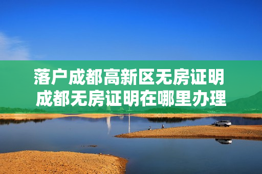 落户成都高新区无房证明 成都无房证明在哪里办理