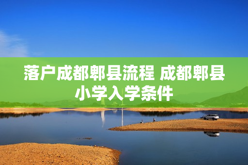 落户成都郫县流程 成都郫县小学入学条件