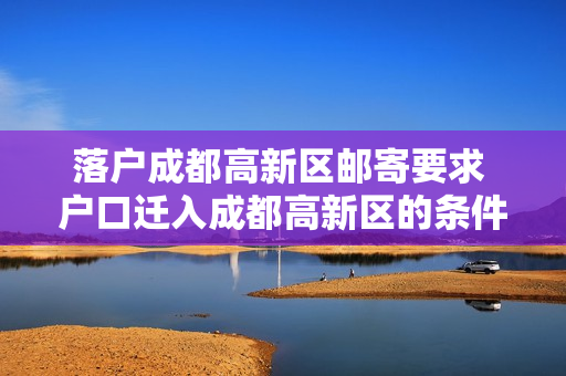 落户成都高新区邮寄要求 户口迁入成都高新区的条件