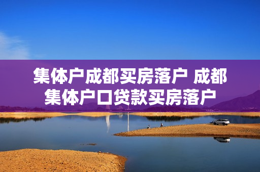 集体户成都买房落户 成都集体户口贷款买房落户