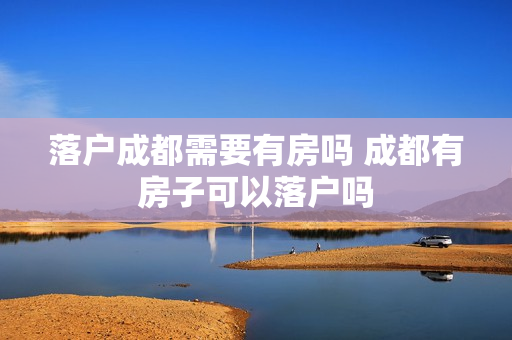 落户成都需要有房吗 成都有房子可以落户吗